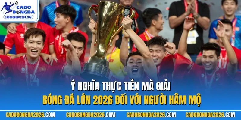Ý nghĩa thực tiễn mà giải bóng đá lớn 2026 đối với người hâm mộ
